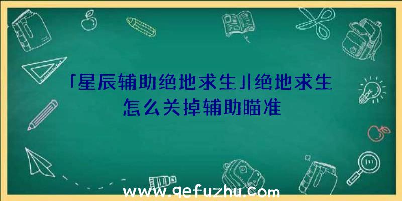 「星辰辅助绝地求生」|绝地求生怎么关掉辅助瞄准